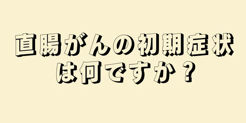 直腸がんの初期症状は何ですか？