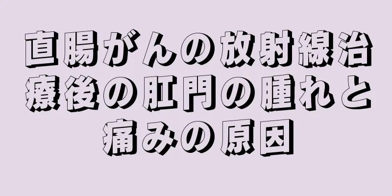 直腸がんの放射線治療後の肛門の腫れと痛みの原因