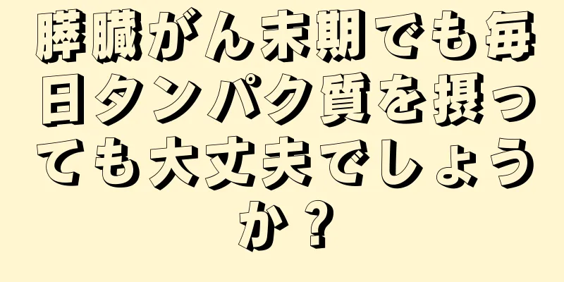 膵臓がん末期でも毎日タンパク質を摂っても大丈夫でしょうか？