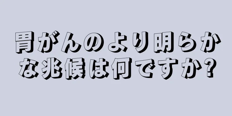 胃がんのより明らかな兆候は何ですか?