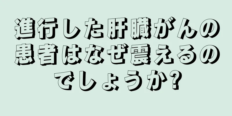 進行した肝臓がんの患者はなぜ震えるのでしょうか?