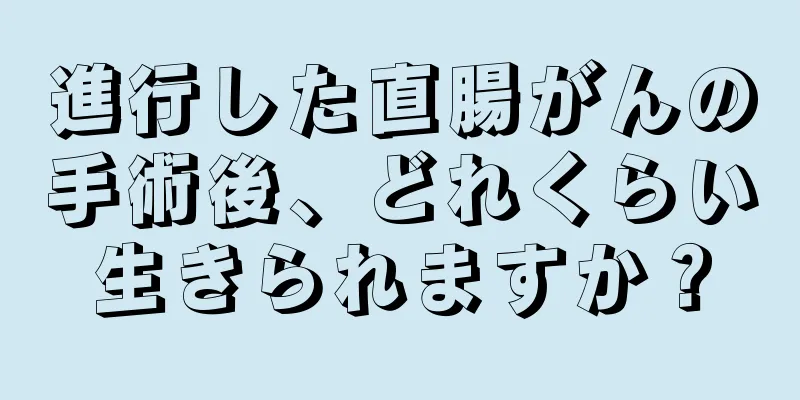 進行した直腸がんの手術後、どれくらい生きられますか？
