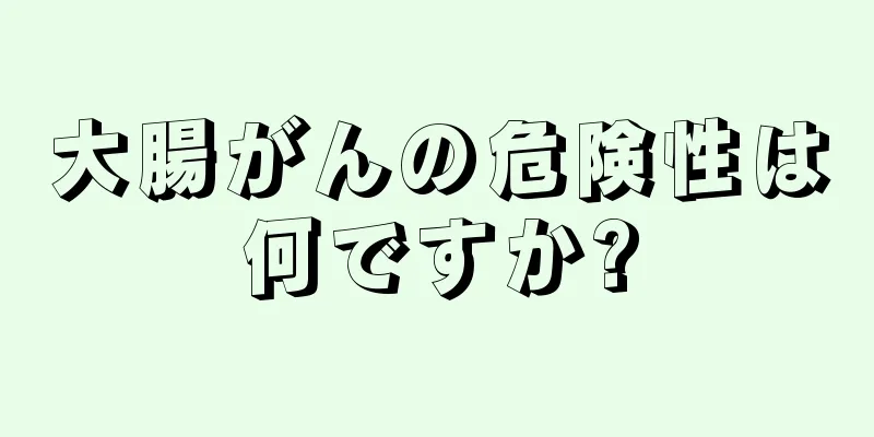 大腸がんの危険性は何ですか?