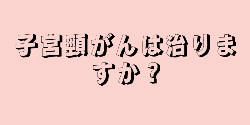 子宮頸がんは治りますか？