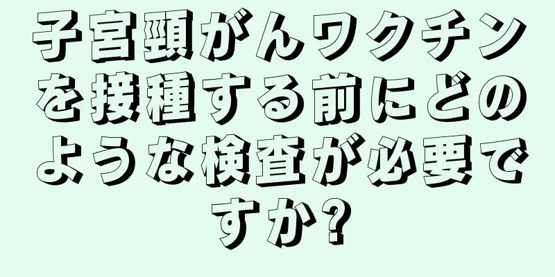 子宮頸がんワクチンを接種する前にどのような検査が必要ですか?
