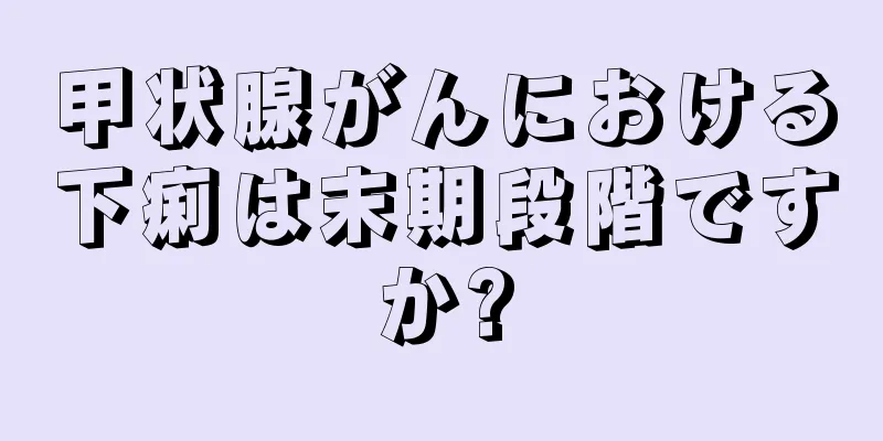 甲状腺がんにおける下痢は末期段階ですか?