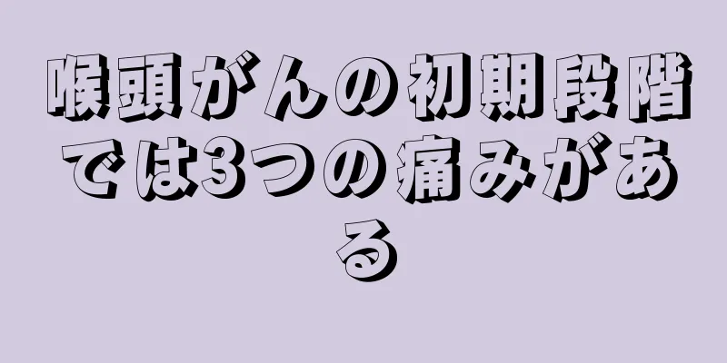 喉頭がんの初期段階では3つの痛みがある