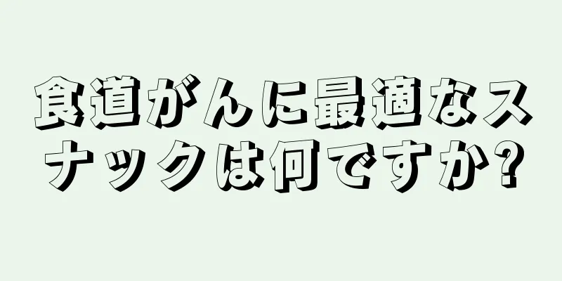 食道がんに最適なスナックは何ですか?