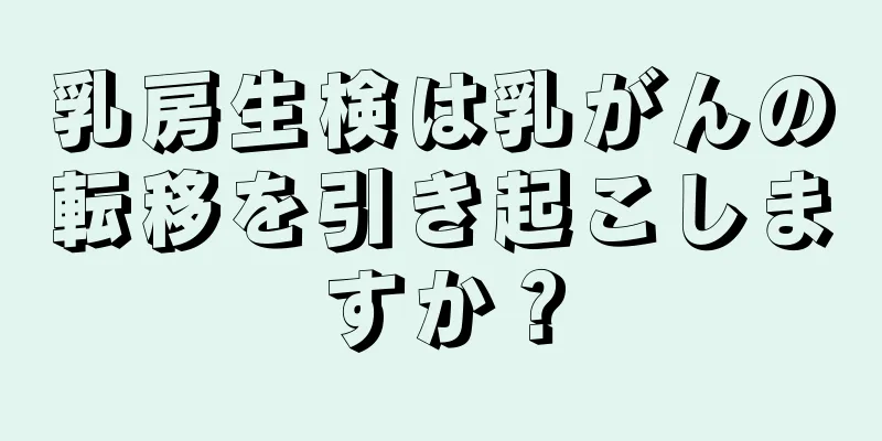 乳房生検は乳がんの転移を引き起こしますか？