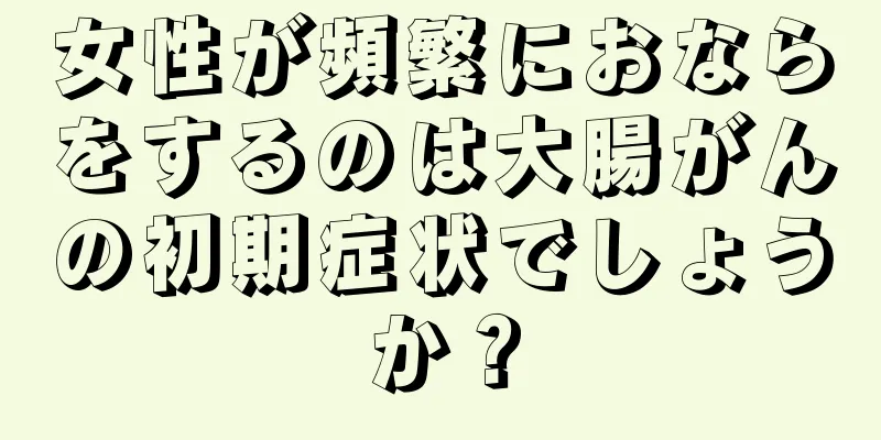 女性が頻繁におならをするのは大腸がんの初期症状でしょうか？