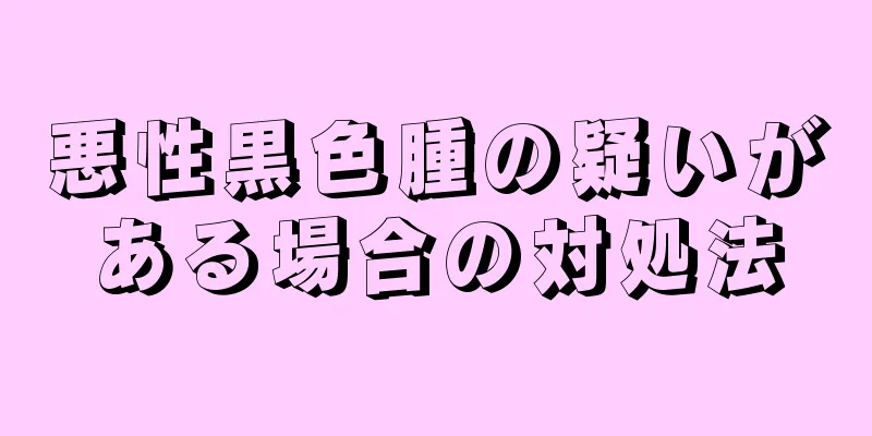 悪性黒色腫の疑いがある場合の対処法