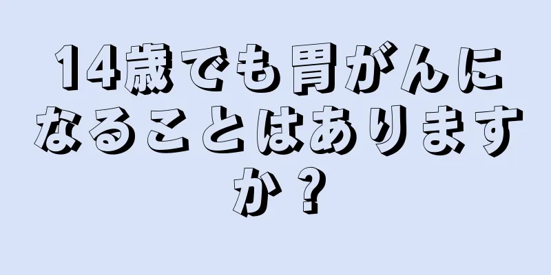 14歳でも胃がんになることはありますか？