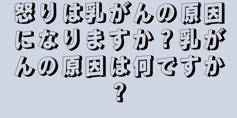 怒りは乳がんの原因になりますか？乳がんの原因は何ですか?