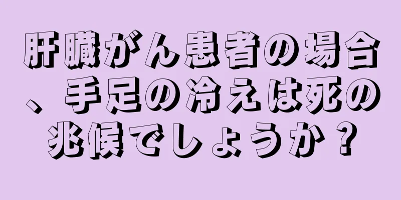 肝臓がん患者の場合、手足の冷えは死の兆候でしょうか？