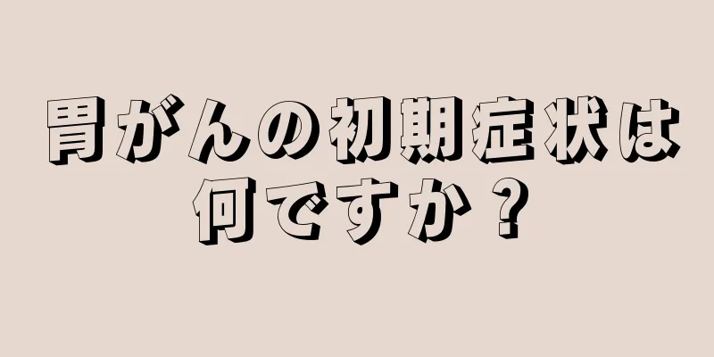 胃がんの初期症状は何ですか？