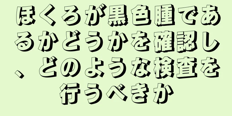 ほくろが黒色腫であるかどうかを確認し、どのような検査を行うべきか
