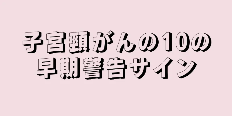 子宮頸がんの10の早期警告サイン