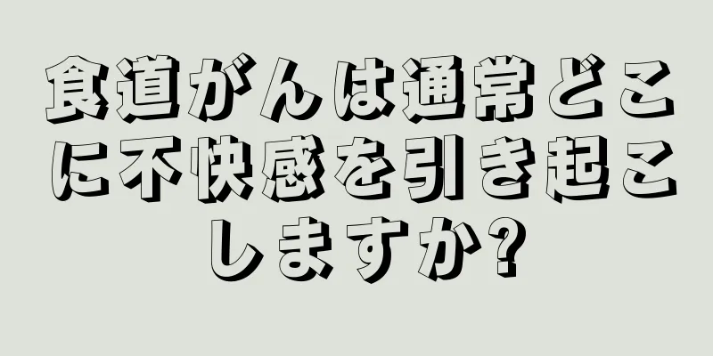 食道がんは通常どこに不快感を引き起こしますか?