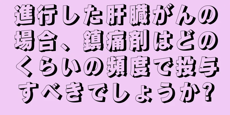 進行した肝臓がんの場合、鎮痛剤はどのくらいの頻度で投与すべきでしょうか?
