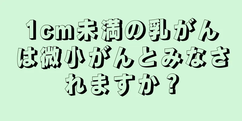 1cm未満の乳がんは微小がんとみなされますか？