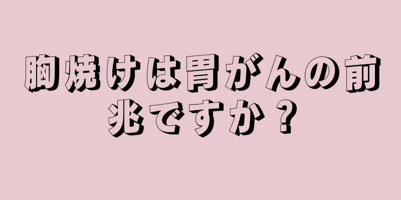 胸焼けは胃がんの前兆ですか？