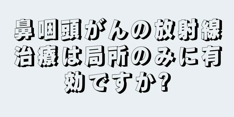 鼻咽頭がんの放射線治療は局所のみに有効ですか?