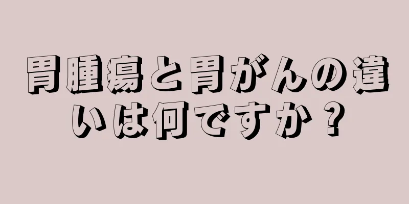 胃腫瘍と胃がんの違いは何ですか？