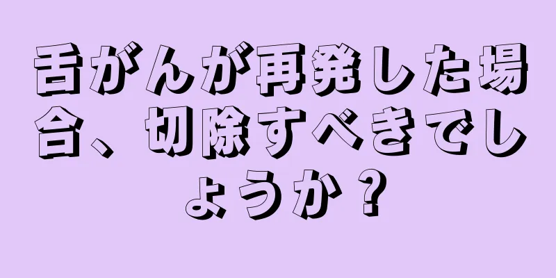舌がんが再発した場合、切除すべきでしょうか？