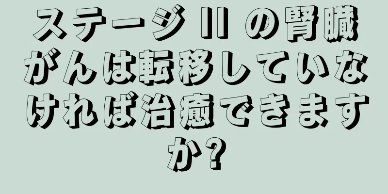 ステージ II の腎臓がんは転移していなければ治癒できますか?