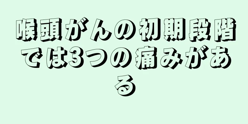 喉頭がんの初期段階では3つの痛みがある