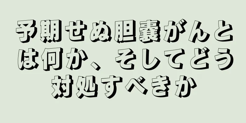 予期せぬ胆嚢がんとは何か、そしてどう対処すべきか