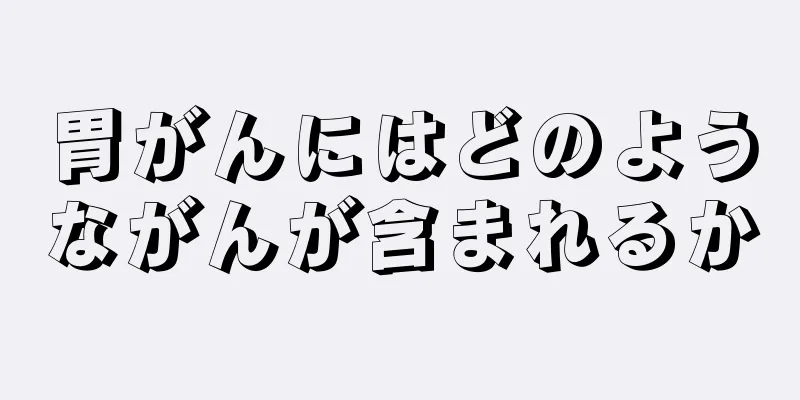 胃がんにはどのようながんが含まれるか