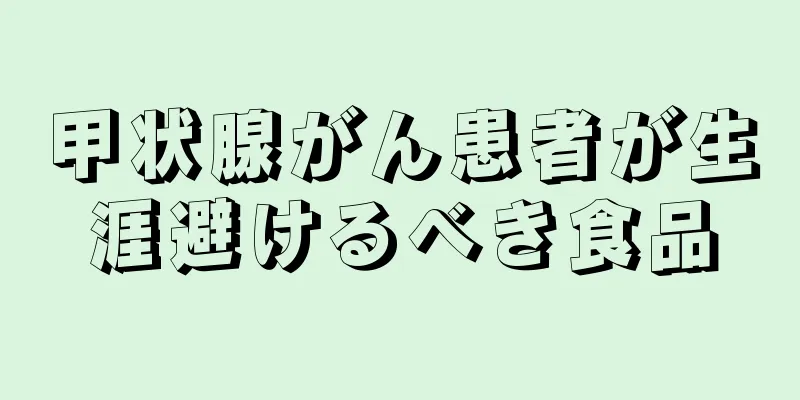 甲状腺がん患者が生涯避けるべき食品