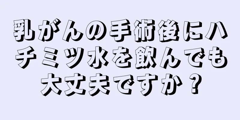 乳がんの手術後にハチミツ水を飲んでも大丈夫ですか？