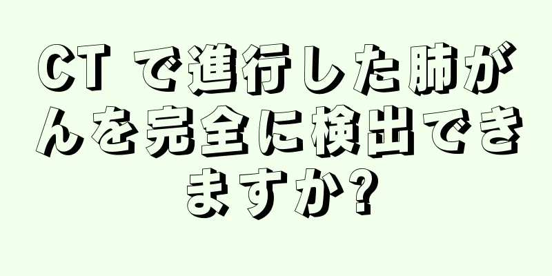 CT で進行した肺がんを完全に検出できますか?