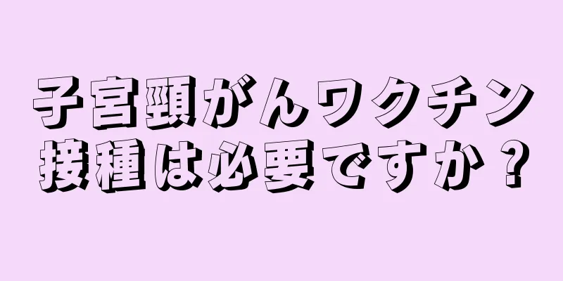 子宮頸がんワクチン接種は必要ですか？