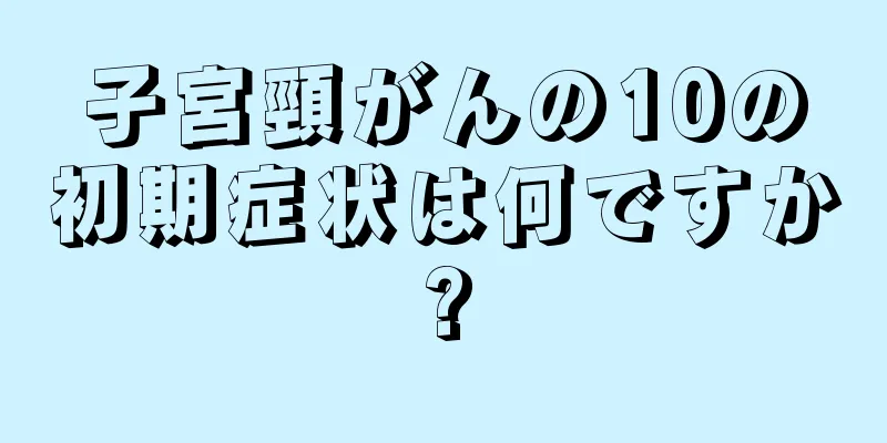 子宮頸がんの10の初期症状は何ですか?