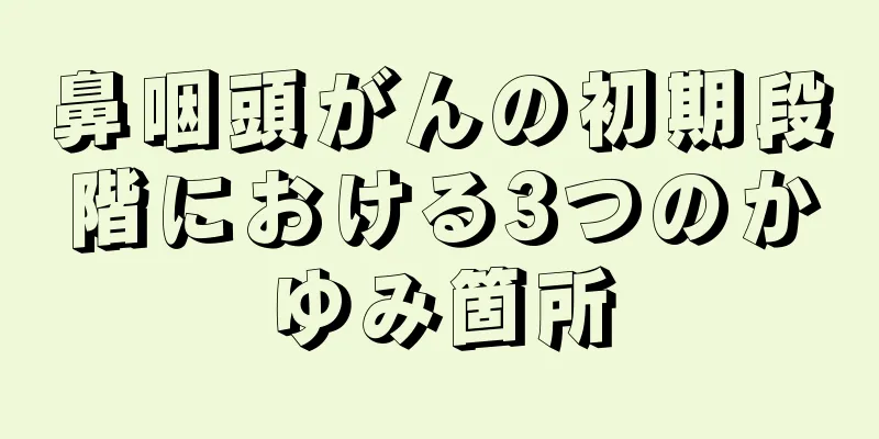 鼻咽頭がんの初期段階における3つのかゆみ箇所