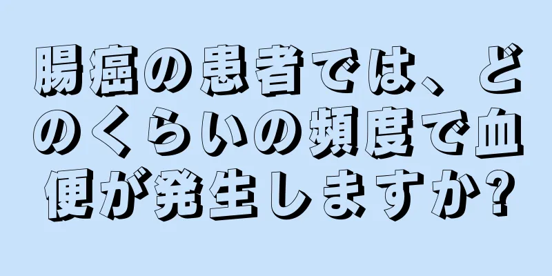 腸癌の患者では、どのくらいの頻度で血便が発生しますか?
