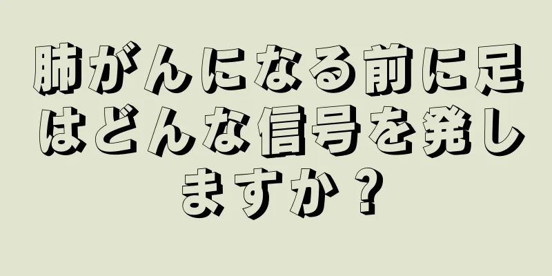 肺がんになる前に足はどんな信号を発しますか？