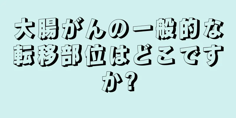 大腸がんの一般的な転移部位はどこですか?