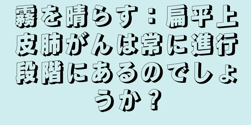 霧を晴らす：扁平上皮肺がんは常に進行段階にあるのでしょうか？
