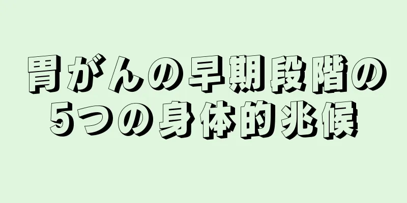 胃がんの早期段階の5つの身体的兆候