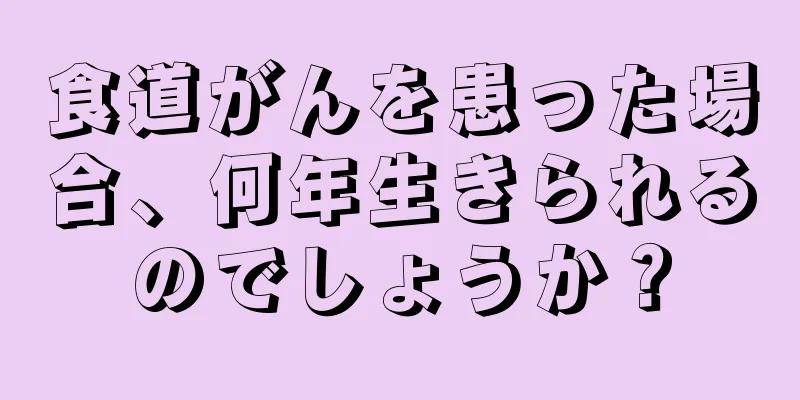 食道がんを患った場合、何年生きられるのでしょうか？