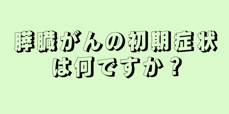 膵臓がんの初期症状は何ですか？
