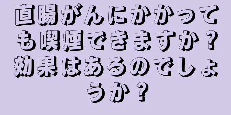 直腸がんにかかっても喫煙できますか？効果はあるのでしょうか？
