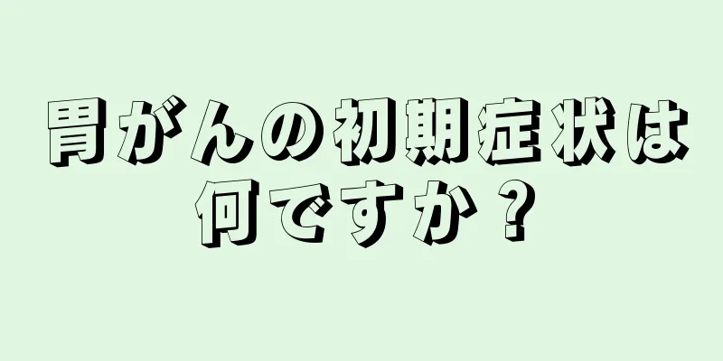 胃がんの初期症状は何ですか？