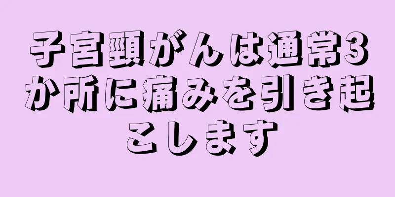 子宮頸がんは通常3か所に痛みを引き起こします
