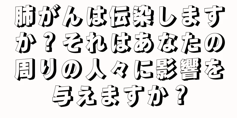 肺がんは伝染しますか？それはあなたの周りの人々に影響を与えますか？