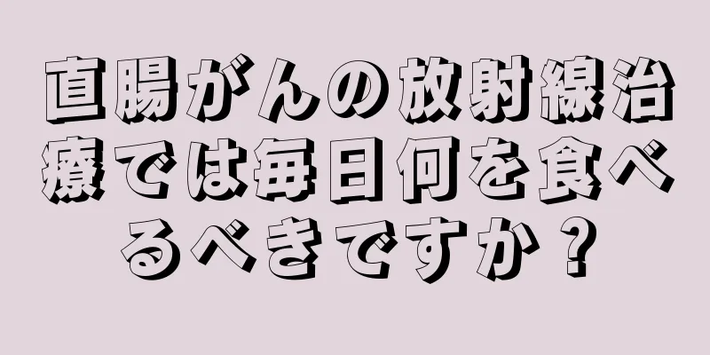 直腸がんの放射線治療では毎日何を食べるべきですか？